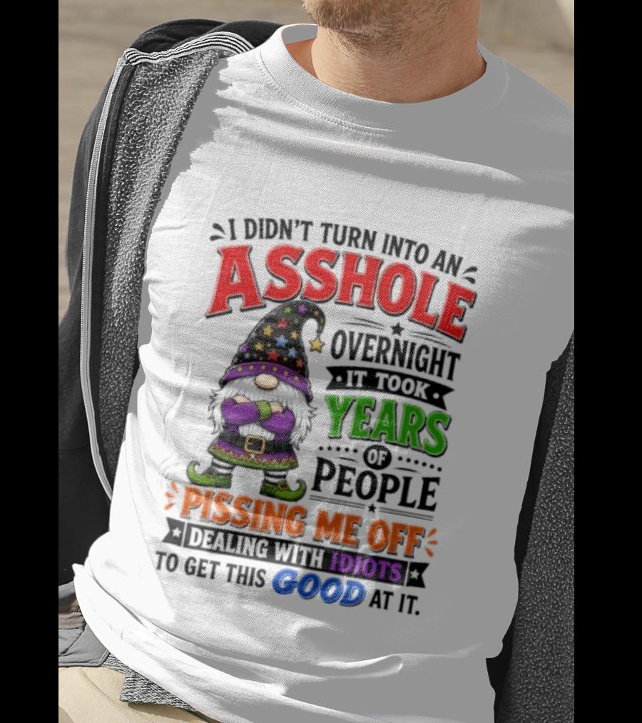I Didn't Turn Into An Asshole Overnight Years Of People Pissing Me Off Dealing With Idiots Gnome T-Shirt