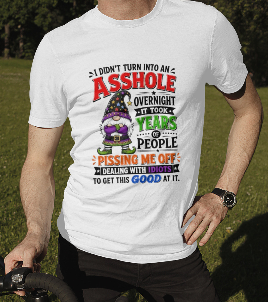 I Didn't Turn Into An Asshole Overnight Years Of People Pissing Me Off Dealing With Idiots Gnome T-Shirt