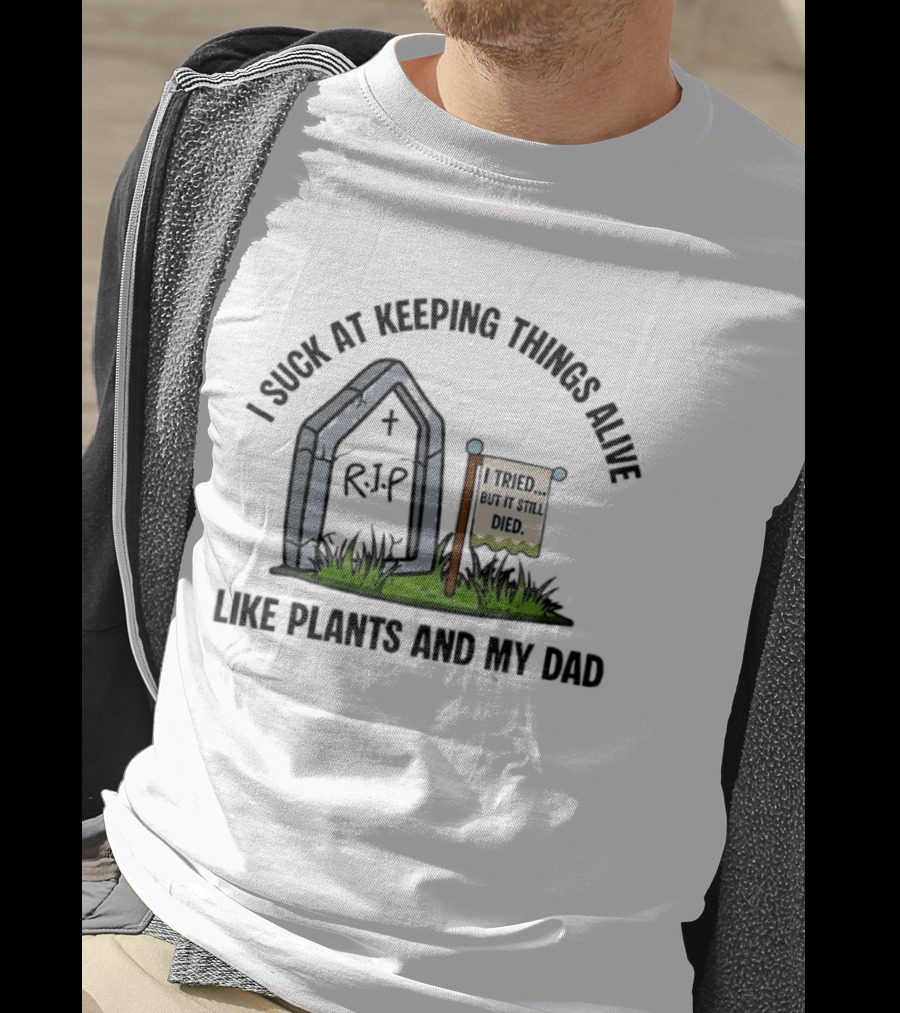 I Suck At Keeping Things Alive Like Plants And My Dad I Tried But It Still Died T-Shirt