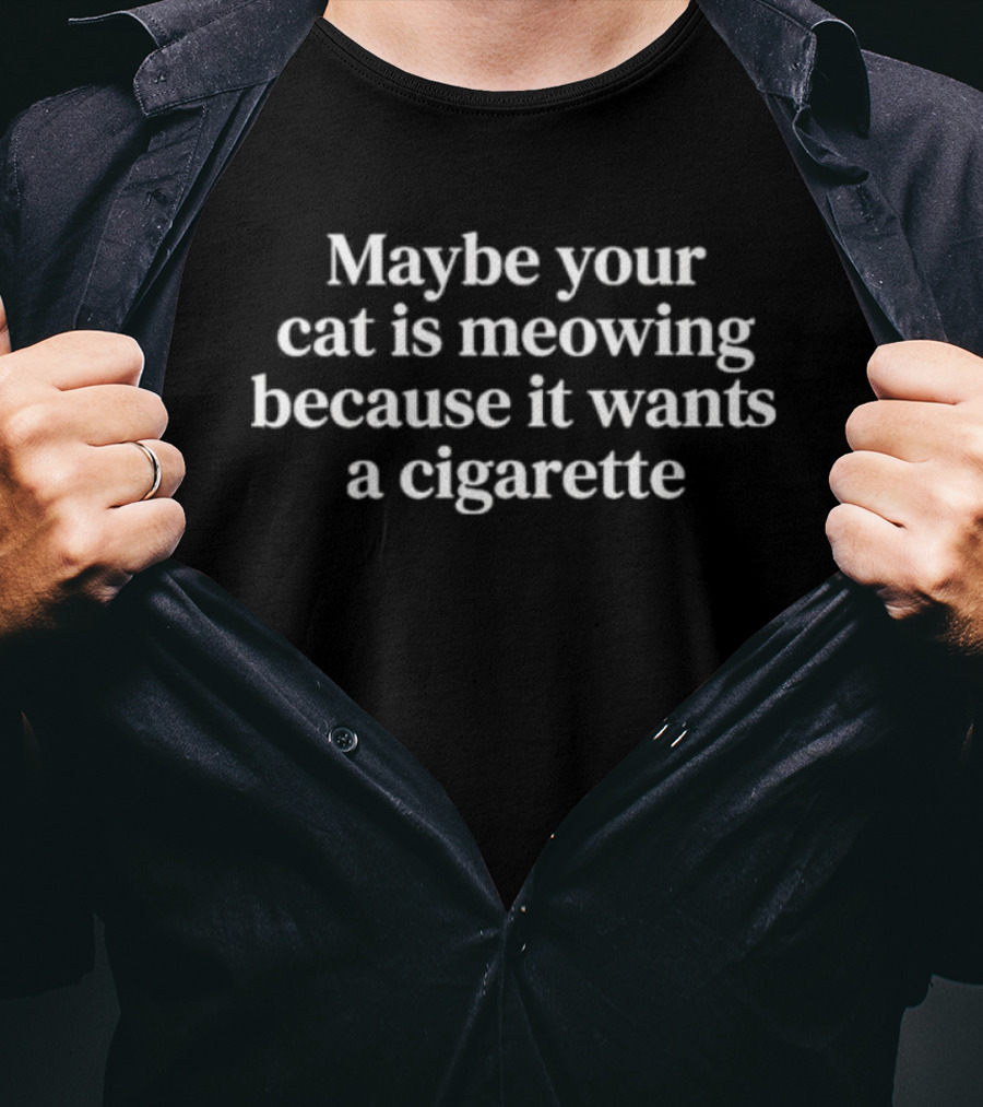 Maybe Your Cat Is Meowing Because It Wants A Cigarette T-Shirt