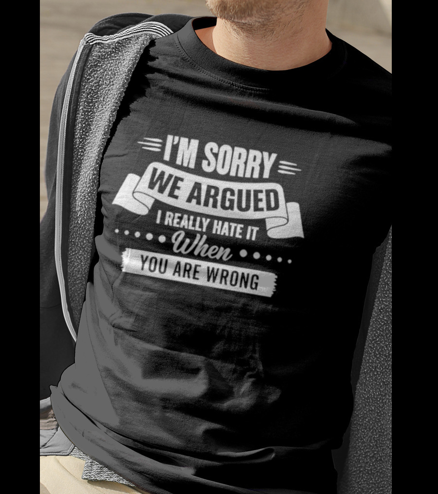 I'm Sorry We Argued I Really Hate It When You Are Wrong T-Shirt
