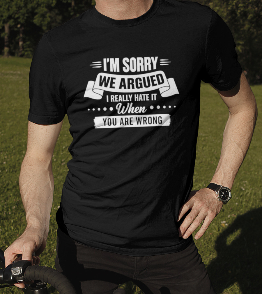 I'm Sorry We Argued I Really Hate It When You Are Wrong T-Shirt
