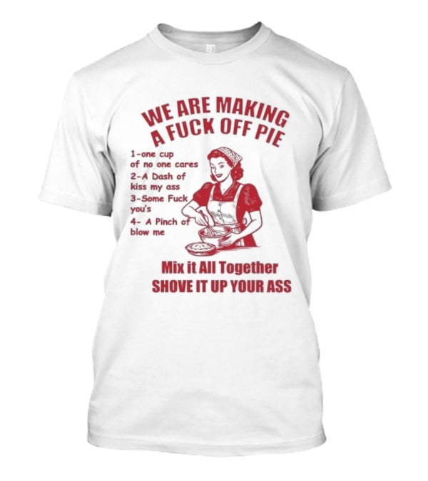 We Are Making A Fuck Off Pie Recipe Ingredients And Instructions T-Shirt