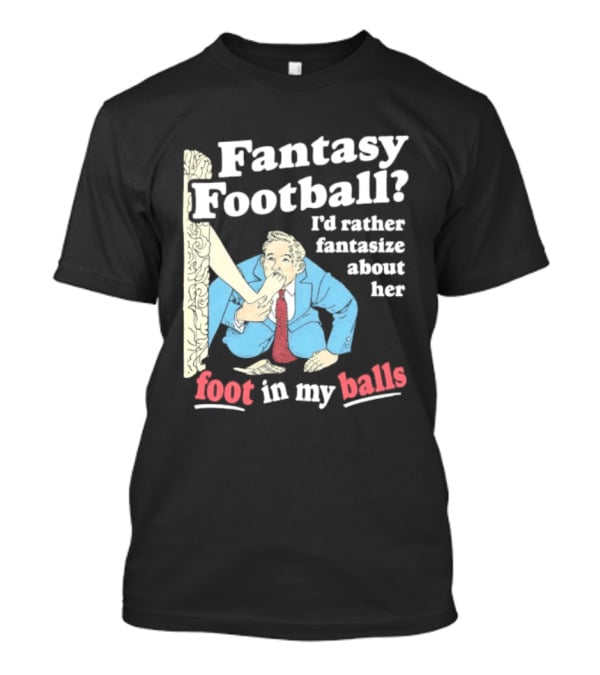 Fantasy Football I'd Rather Fantasize About Her Foot In My Balls T-Shirt