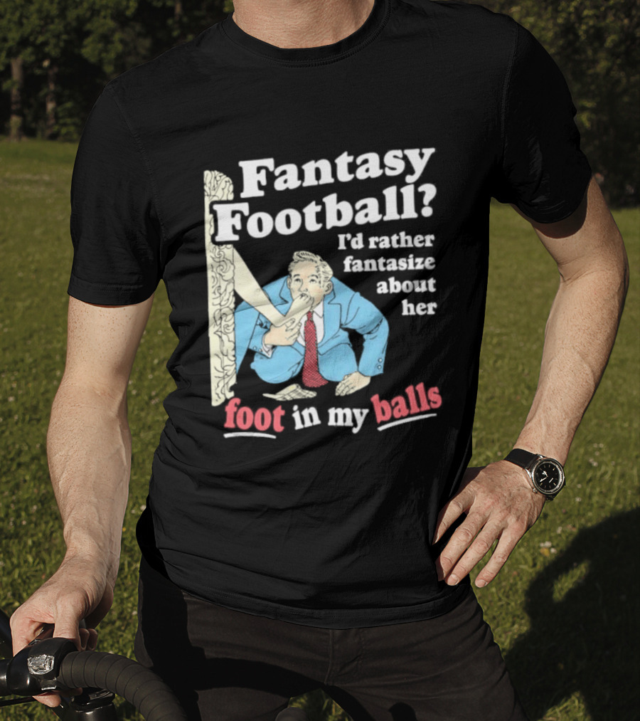 Fantasy Football I'd Rather Fantasize About Her Foot In My Balls T-Shirt