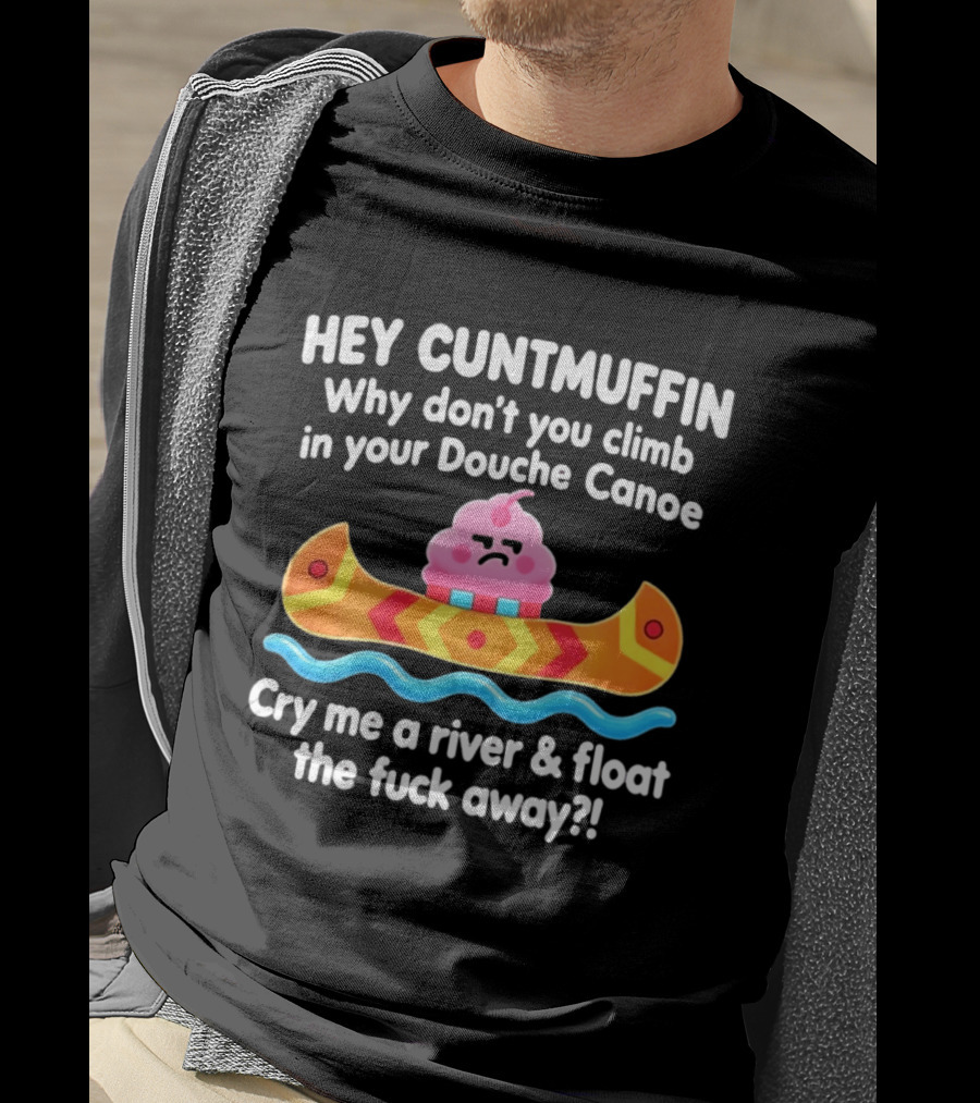 Hey Cuntmuffin Climb In Your Douche Canoe Cry Me A River And Float Away T-Shirt