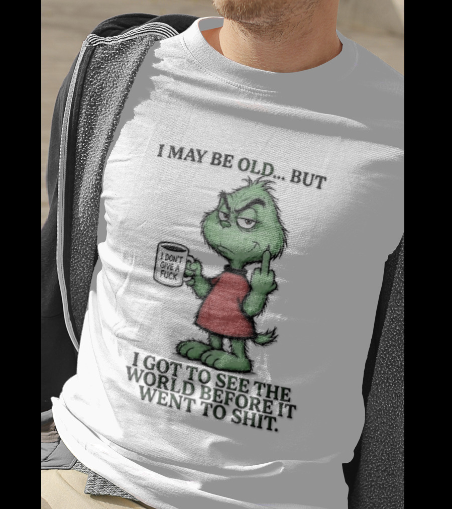 Grinch I May Be Old But Got To See The World Before It Went To Shit T-Shirt