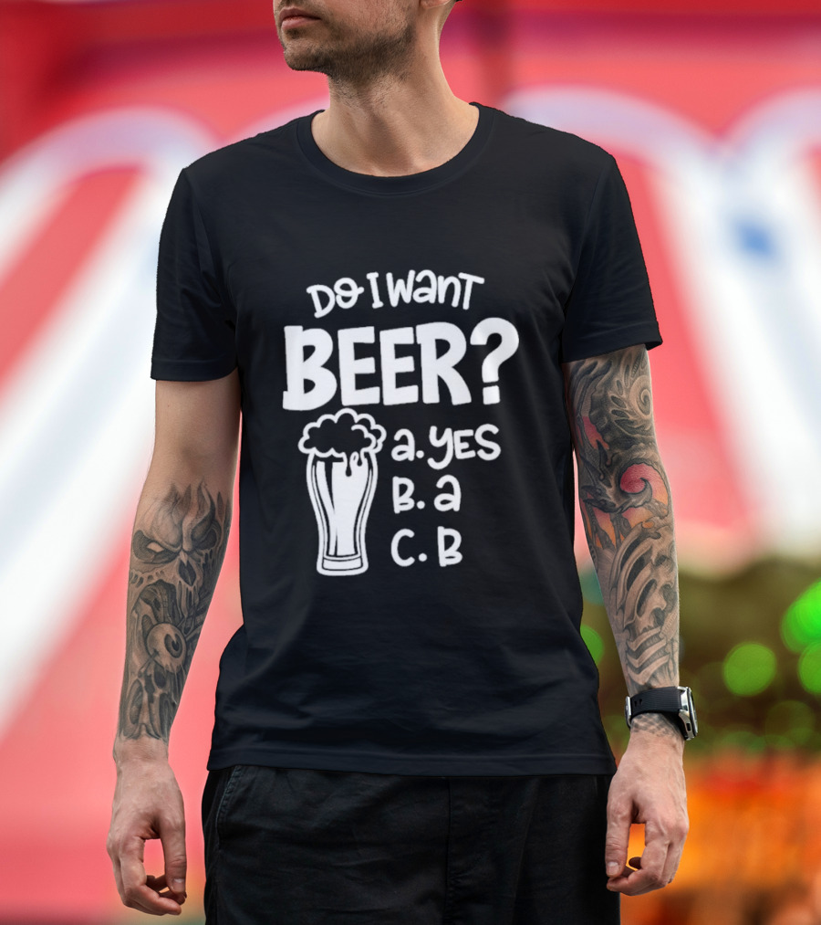 Do I Want Beer A Yes B A C B T-Shirt