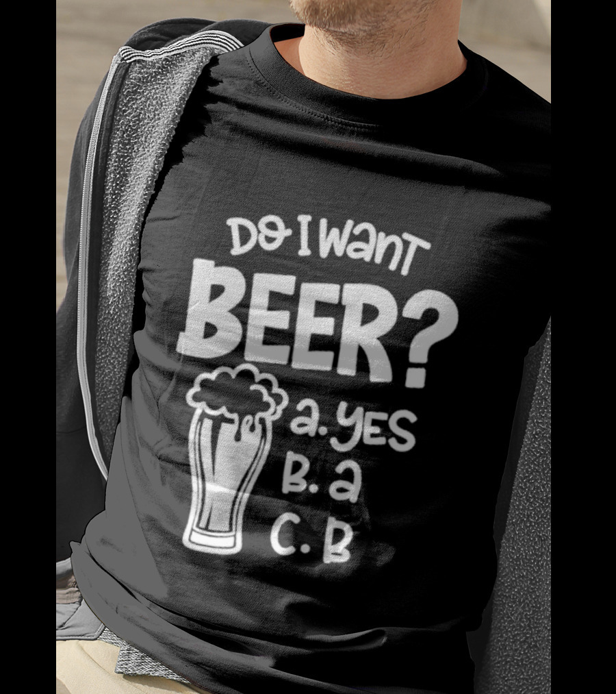 Do I Want Beer A Yes B A C B T-Shirt