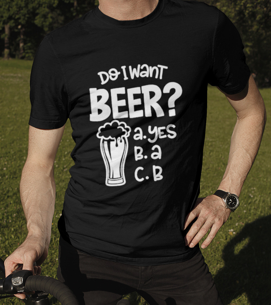 Do I Want Beer A Yes B A C B T-Shirt