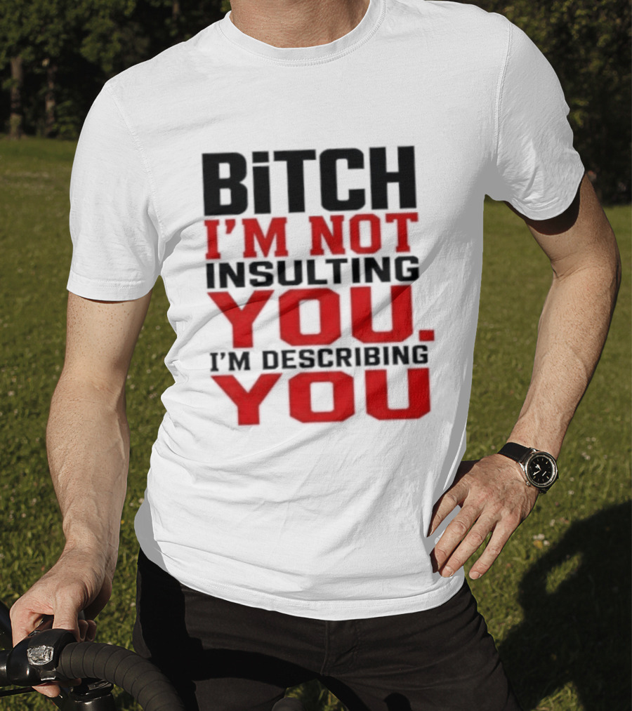 Bitch I'm Not Insulting You I'm Describing You T-Shirt