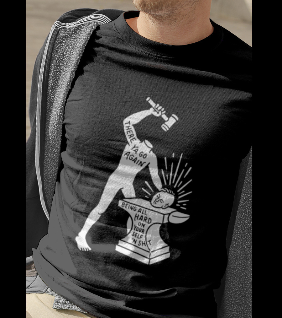 There Ya Go Again Being All Hard On Your Self ‘n Shit T-Shirt