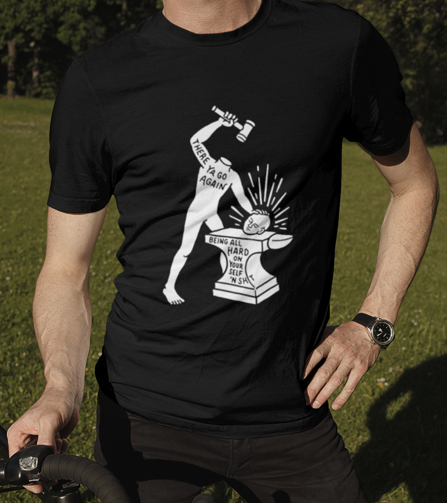 There Ya Go Again Being All Hard On Your Self ‘n Shit T-Shirt