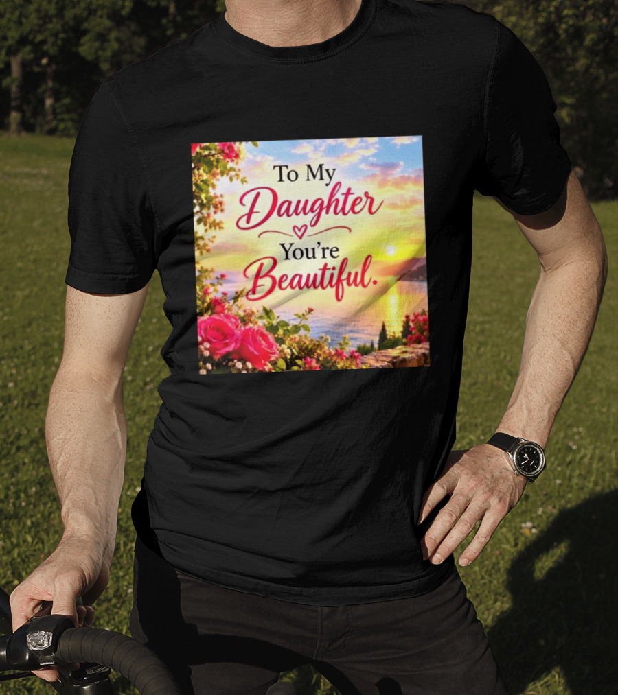 To My Daughter You're Beautiful Love Heart Roses Sunset Scenic View T-Shirt