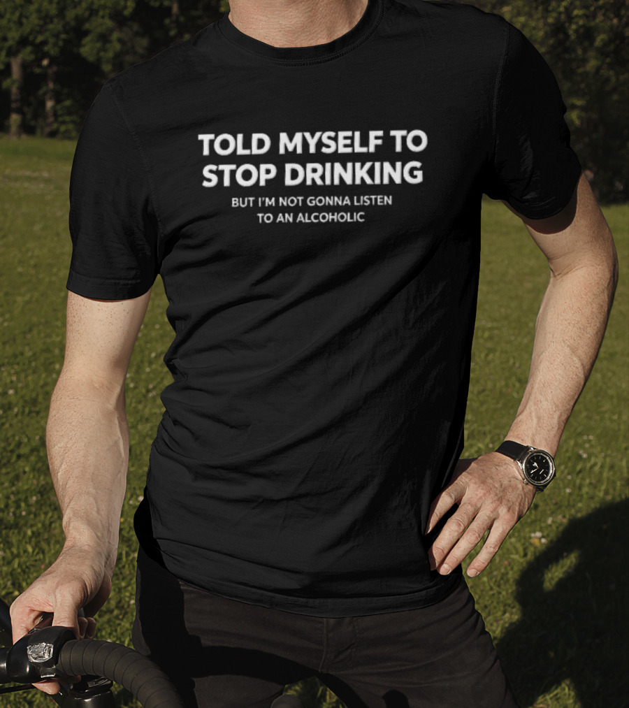 Told Myself To Stop Drinking But I'm Not Gonna Listen To An Alcoholic T-Shirt