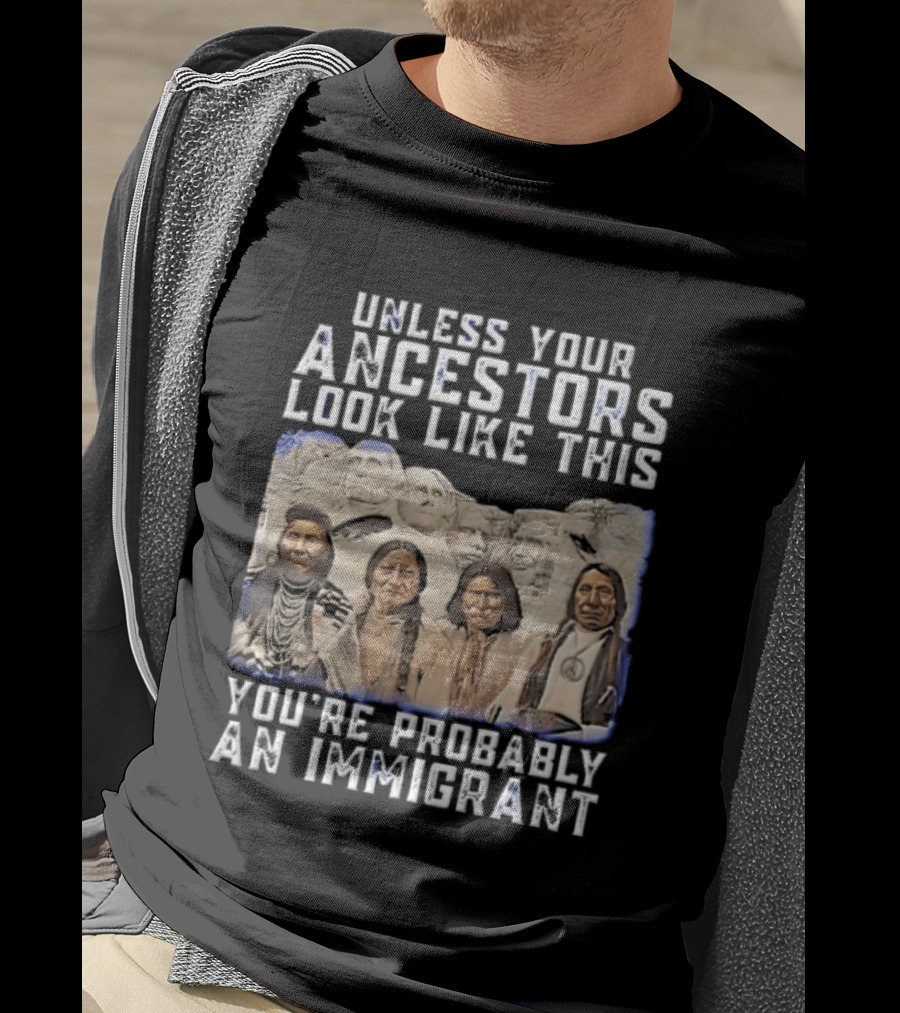 Unless Your Ancestors Look Like This Youre Probably An Immigrant Native American Chiefs Mount Rushmore T-Shirt
