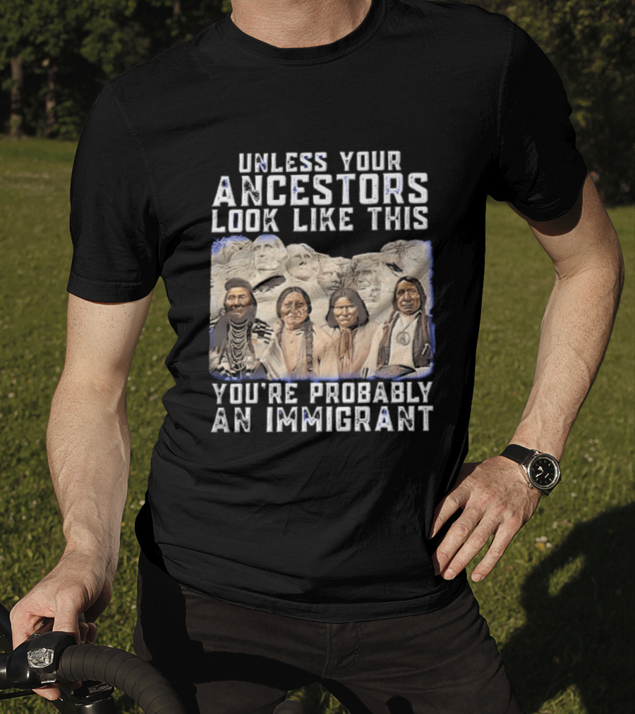 Unless Your Ancestors Look Like This Youre Probably An Immigrant Native American Chiefs Mount Rushmore T-Shirt