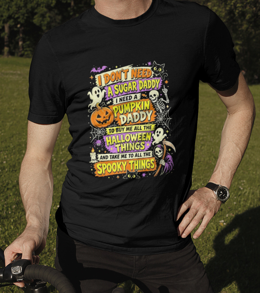 I Don't Need A Sugar Daddy I Need A Pumpkin Daddy To Buy Me All The Halloween Things And Take Me To All The Spooky Things T-Shirt
