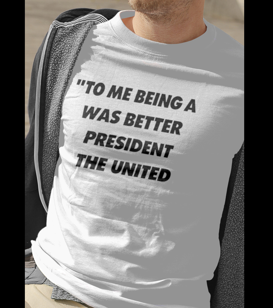 To Me Being A Was Better President The United T-Shirt