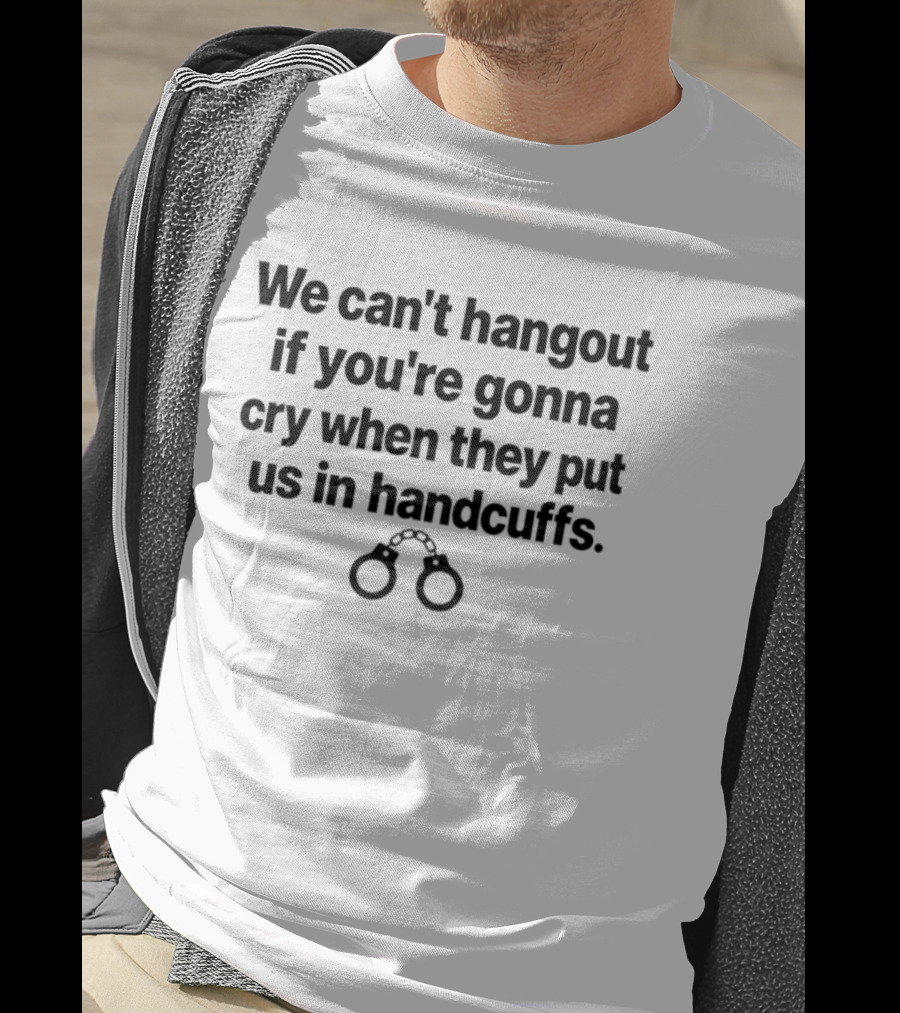 We Can't Hangout If You're Gonna Cry When They Put Us In Handcuffs Handcuff T-Shirt