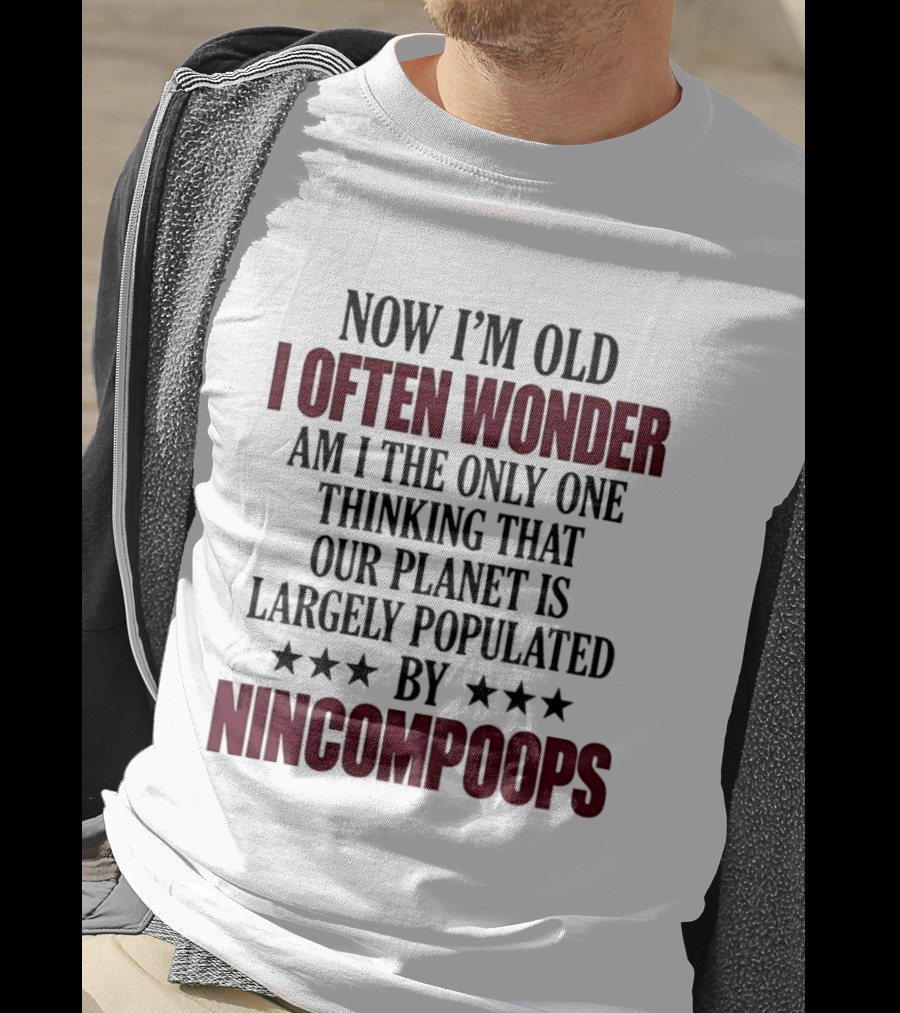 Now I'm Old I Often Wonder Am I The Only One Thinking That Our Planet Is Largely Populated By Nincompoops T-Shirt