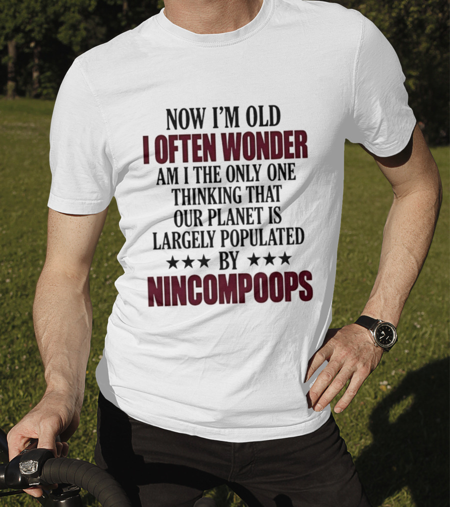 Now I'm Old I Often Wonder Am I The Only One Thinking That Our Planet Is Largely Populated By Nincompoops T-Shirt