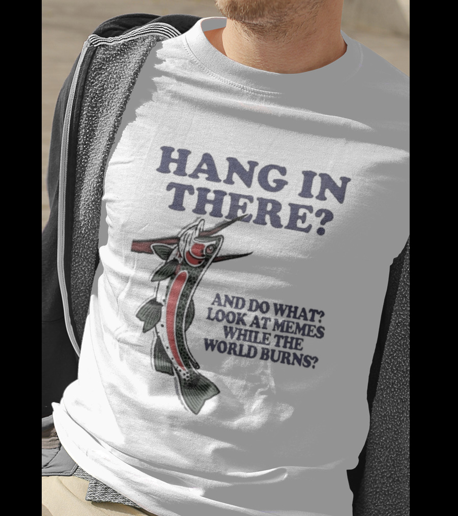 Hang In There Look At Memes While The World Burns T-Shirt