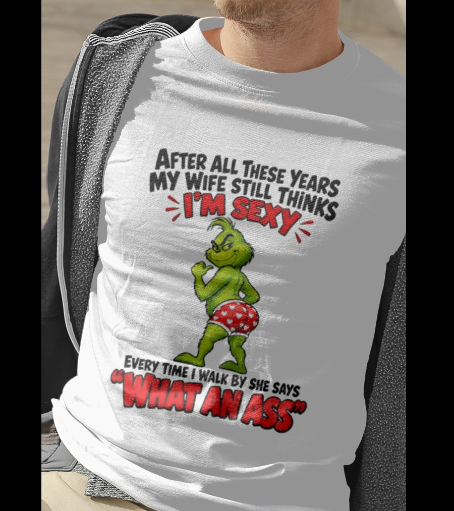 Grinch After All These Years My Wife Still Thinks I'm Sexy Every Time I Walk By She Says What An Ass T-Shirt