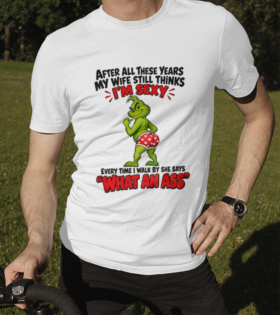 Grinch After All These Years My Wife Still Thinks I'm Sexy Every Time I Walk By She Says What An Ass T-Shirt