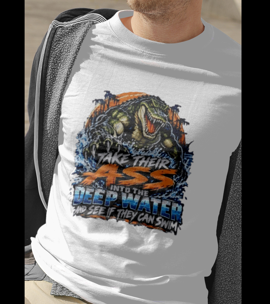 Take Their Ass Into The Deep Water And See If They Can Swim Gator T-Shirt