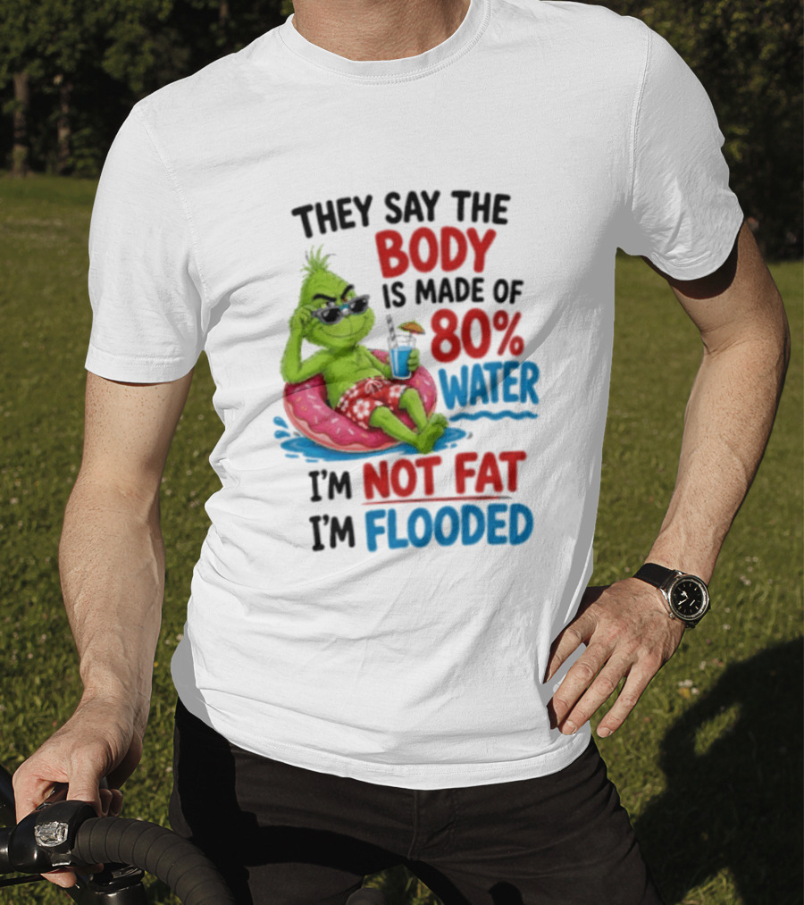 They Say The Body Is Made Of 80 Percent Water I'm Not Fat I'm Flooded Grinch Floating Relaxation Humor T-Shirt