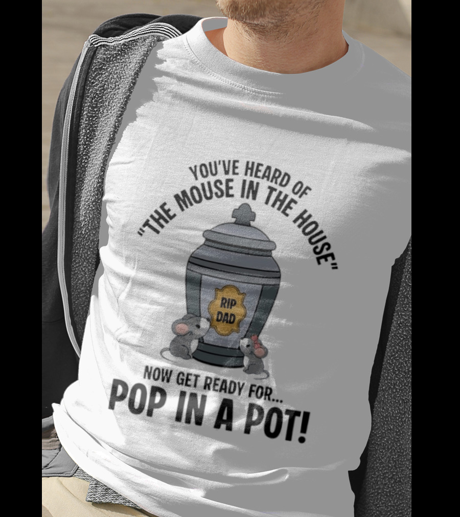 You've Heard Of The Mouse In The House Get Ready For Pop In A Pot RIP Dad T-Shirt