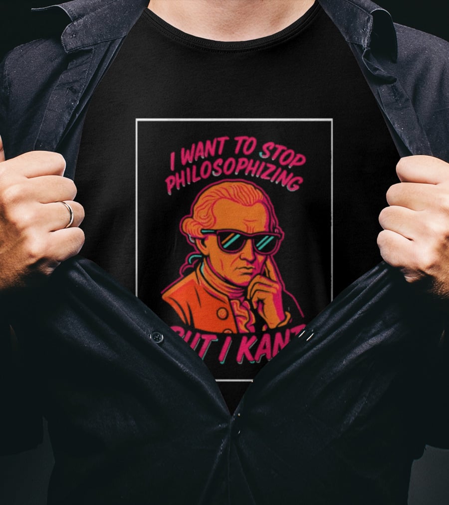 I Want To Stop Philosophizing But I Kant T-Shirt
