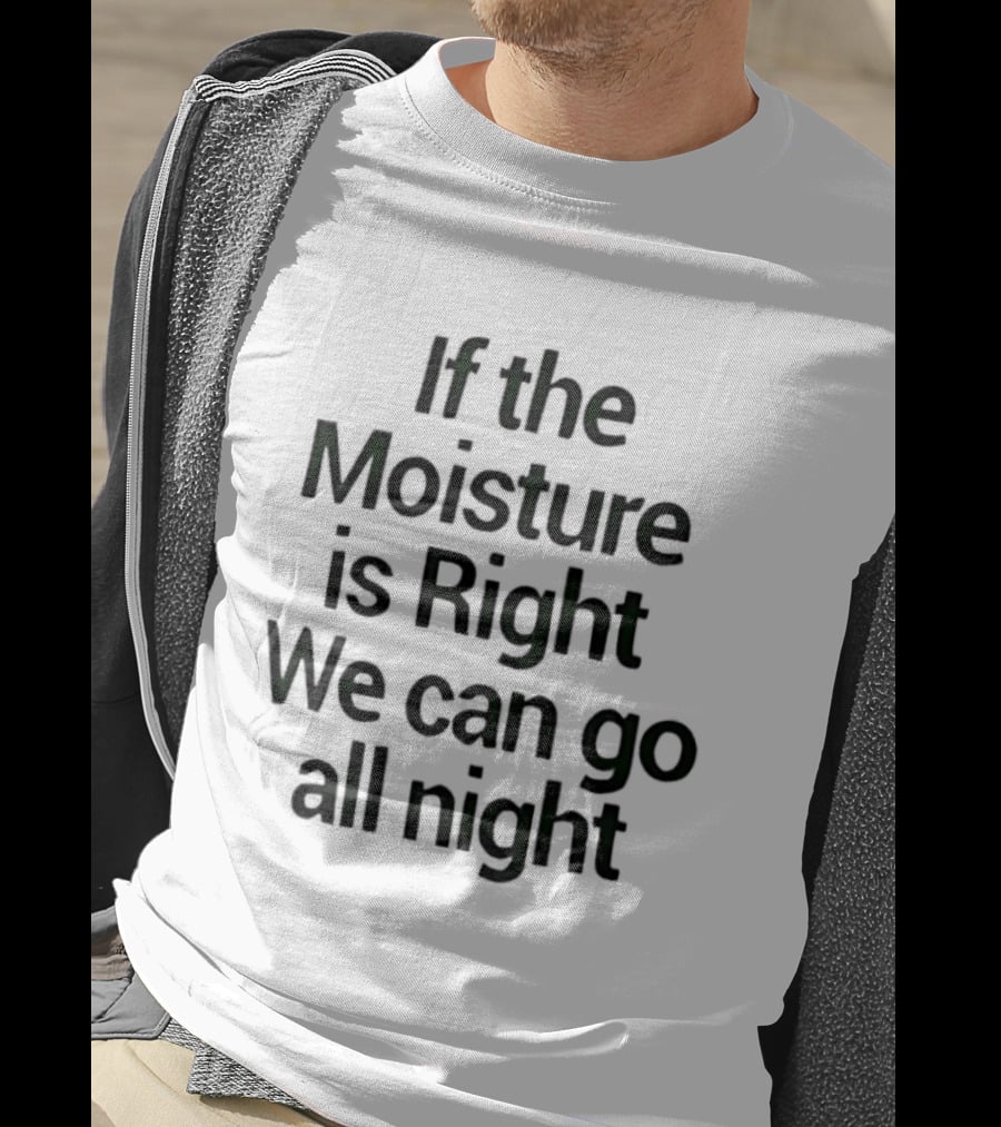 If The Moisture Is Right We Can Go All Night T-Shirt