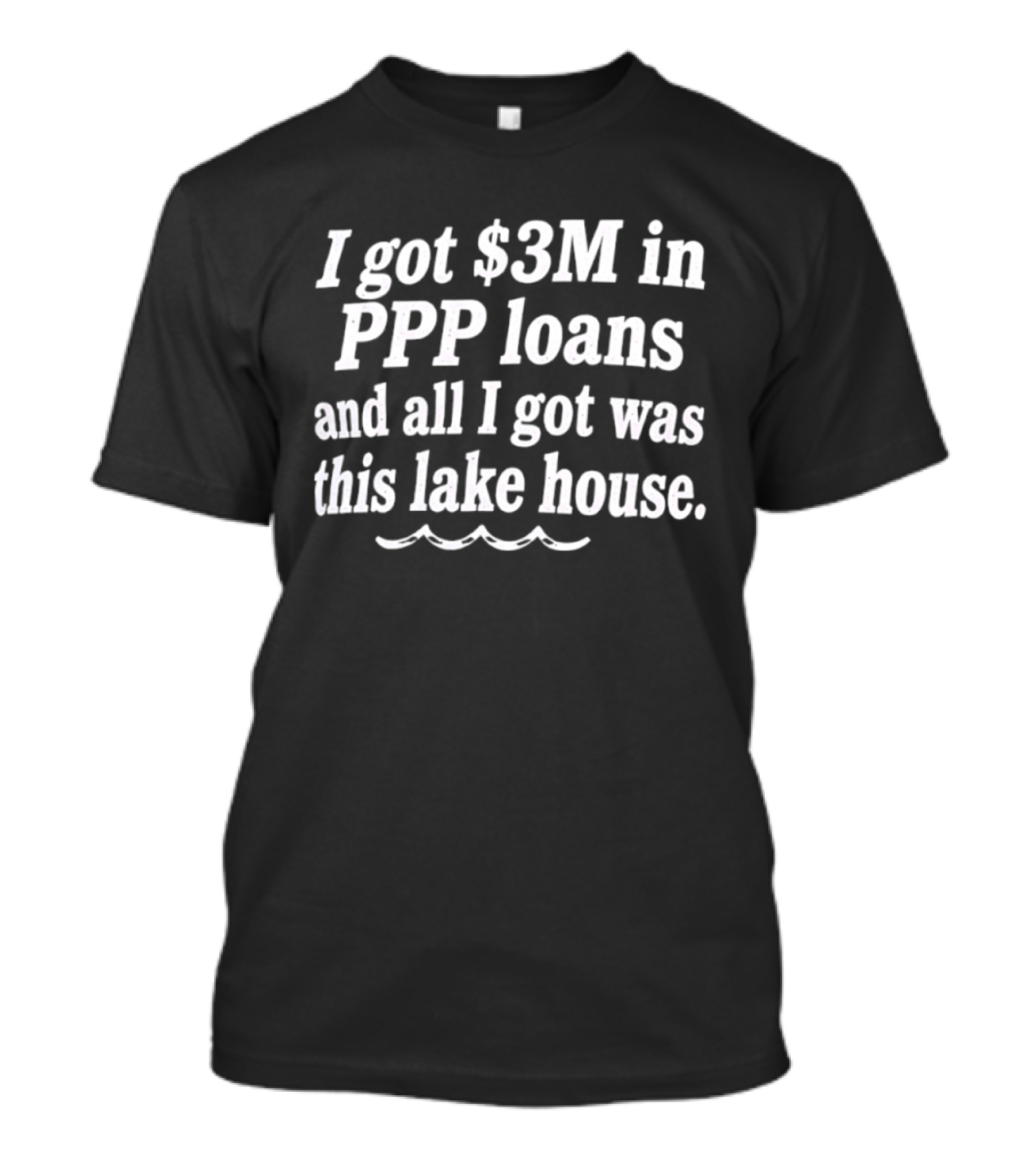 I Got $3M In PPP Loans And All I Got Was This Lake House T-Shirt
