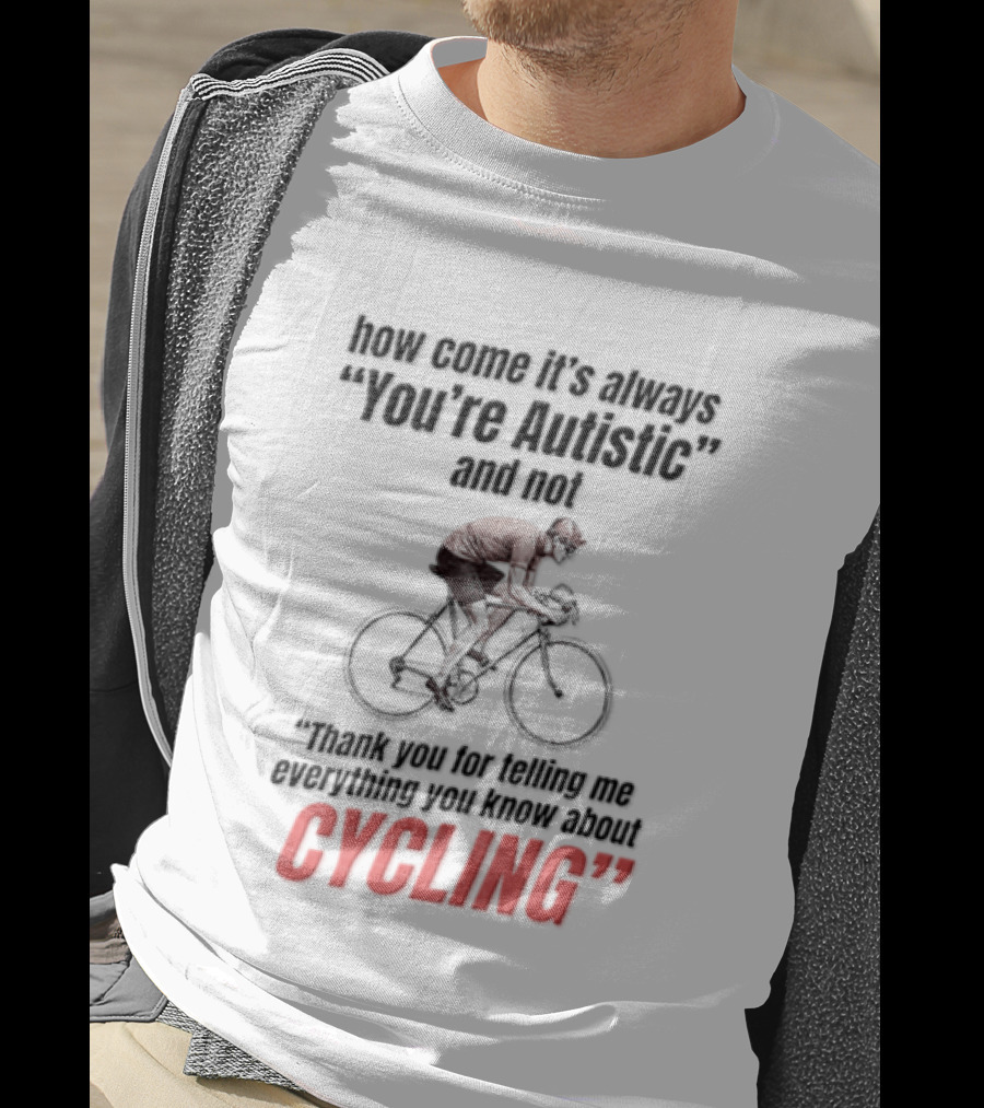 How Come It's Always You're Autistic And Not Thank You For Being Into Cycling T-Shirt