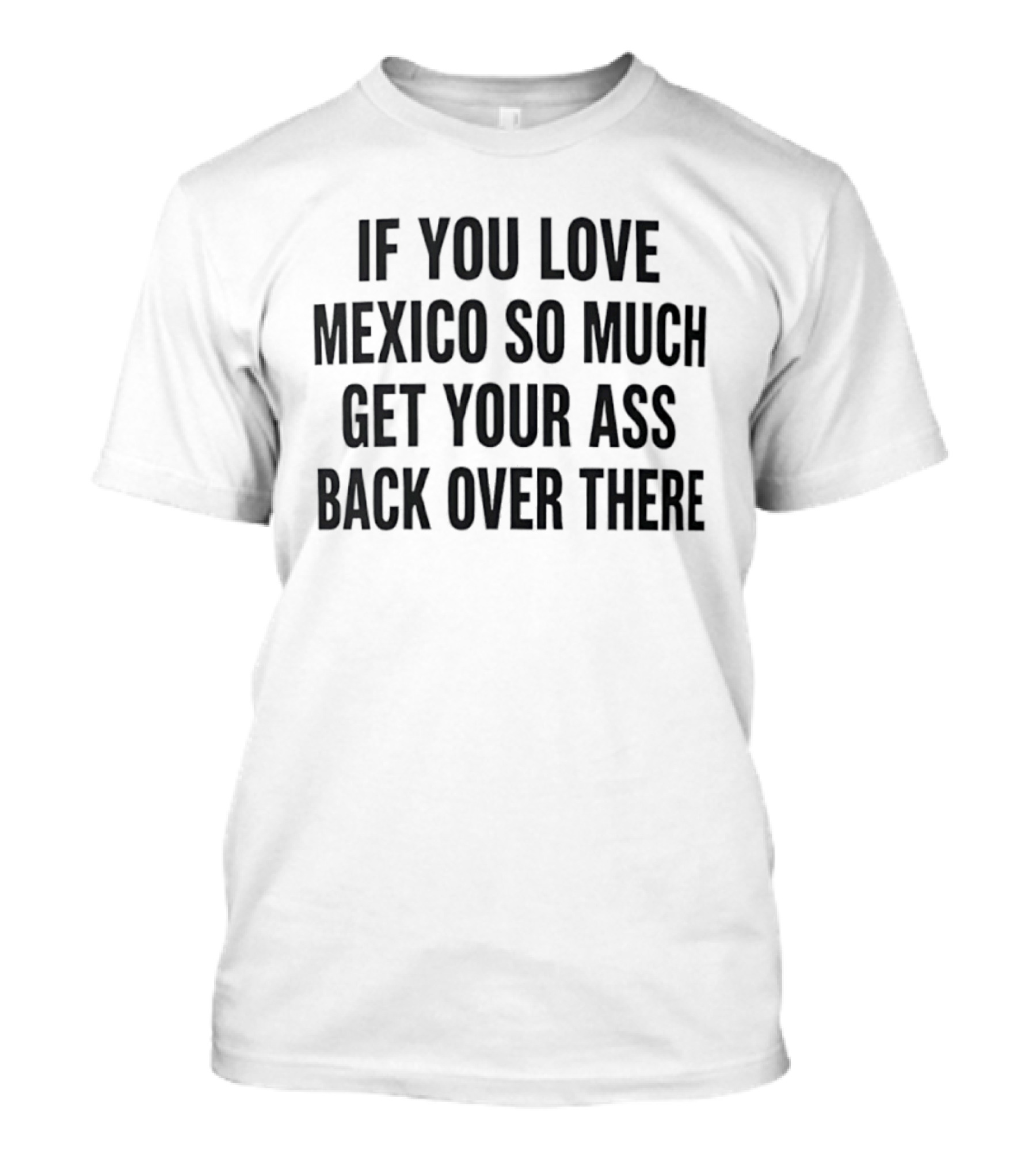 If You Love Mexico So Much Get Your Ass Back Over There T-Shirt