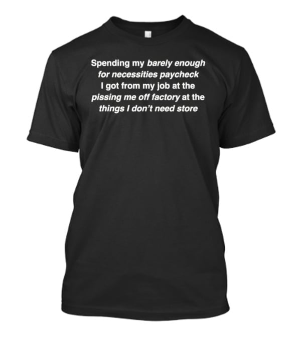 Spending My Barely Enough For Necessities Paycheck I Get From My Job At The Pissing Me Off Factory At The Things I Don't Need Store T-Shirt