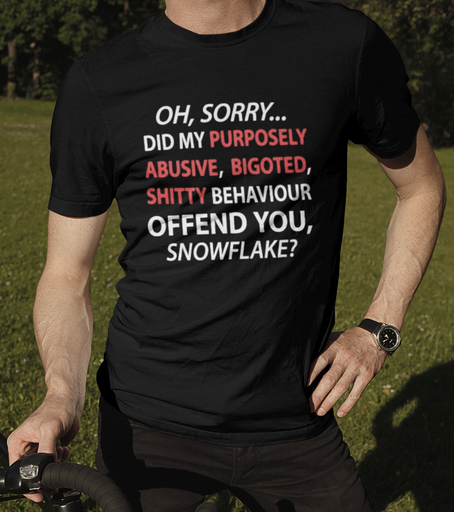 Oh Sorry Did My Purposely Abusive Bigoted Shitty Behaviour Offend You Snowflake T-Shirt