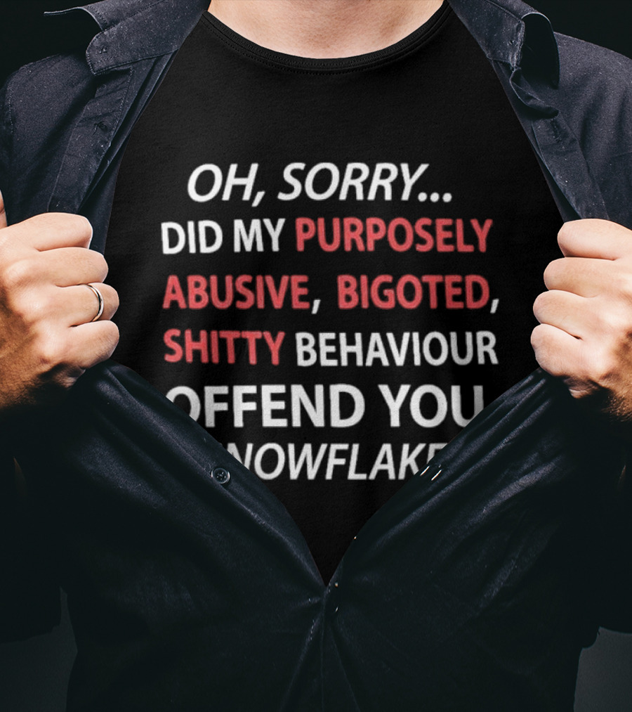 Oh Sorry Did My Purposely Abusive Bigoted Shitty Behaviour Offend You Snowflake T-Shirt