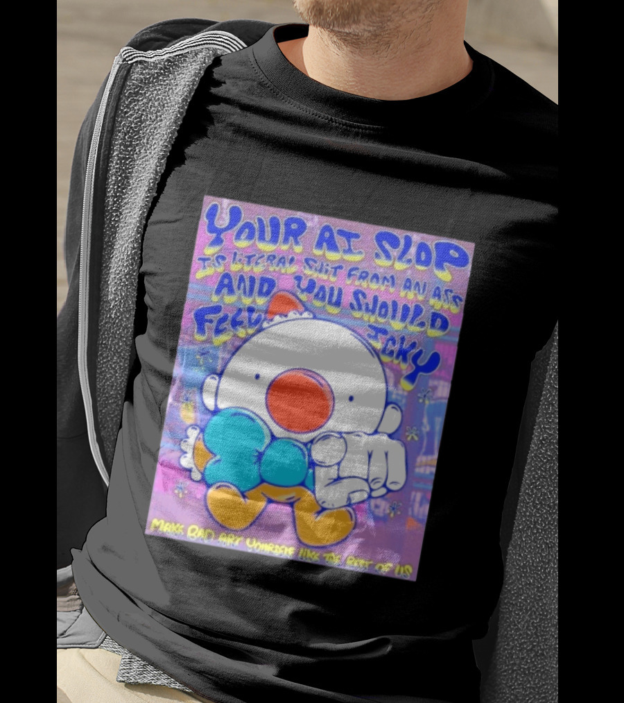 Your AI Slop Is Literal Shit From An Ass And You Should Feel Icky Make Bad Art Yourself Like The Rest Of Us T-Shirt