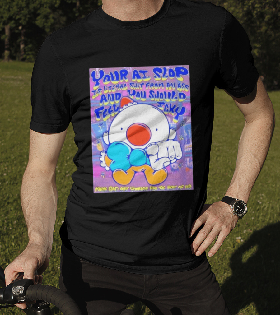 Your AI Slop Is Literal Shit From An Ass And You Should Feel Icky Make Bad Art Yourself Like The Rest Of Us T-Shirt