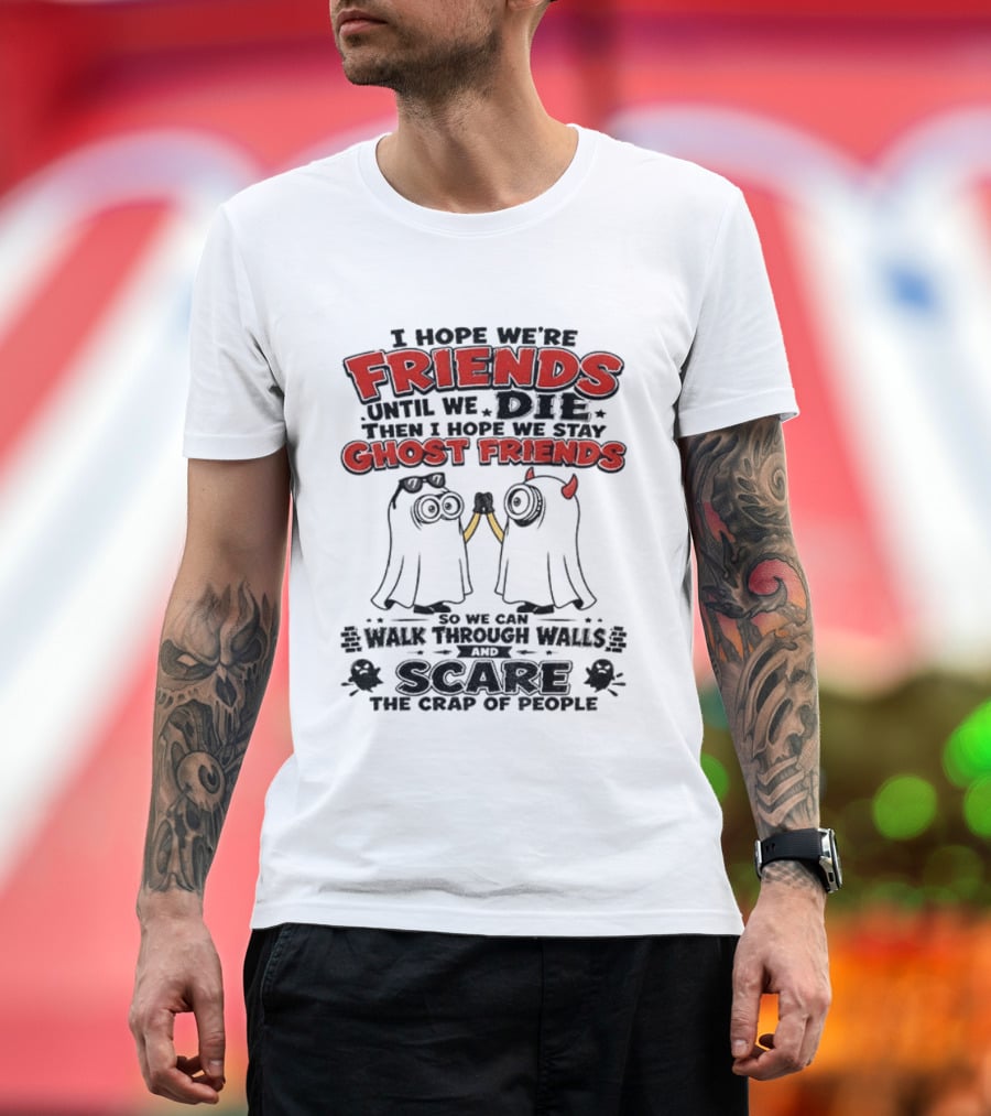 I Hope We're Friends Until We Die Then I Hope We Stay Ghost Friends Walk Through Walls Scare People T-Shirt