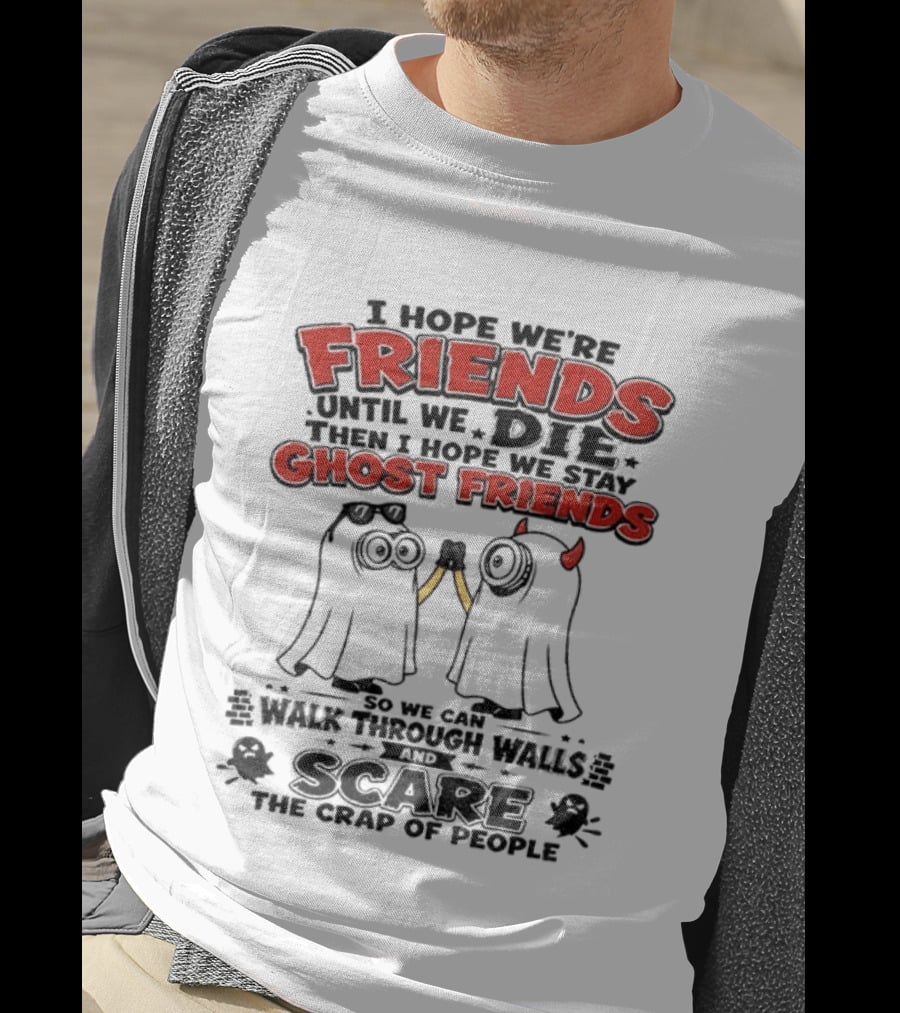 I Hope We're Friends Until We Die Then I Hope We Stay Ghost Friends Walk Through Walls Scare People T-Shirt