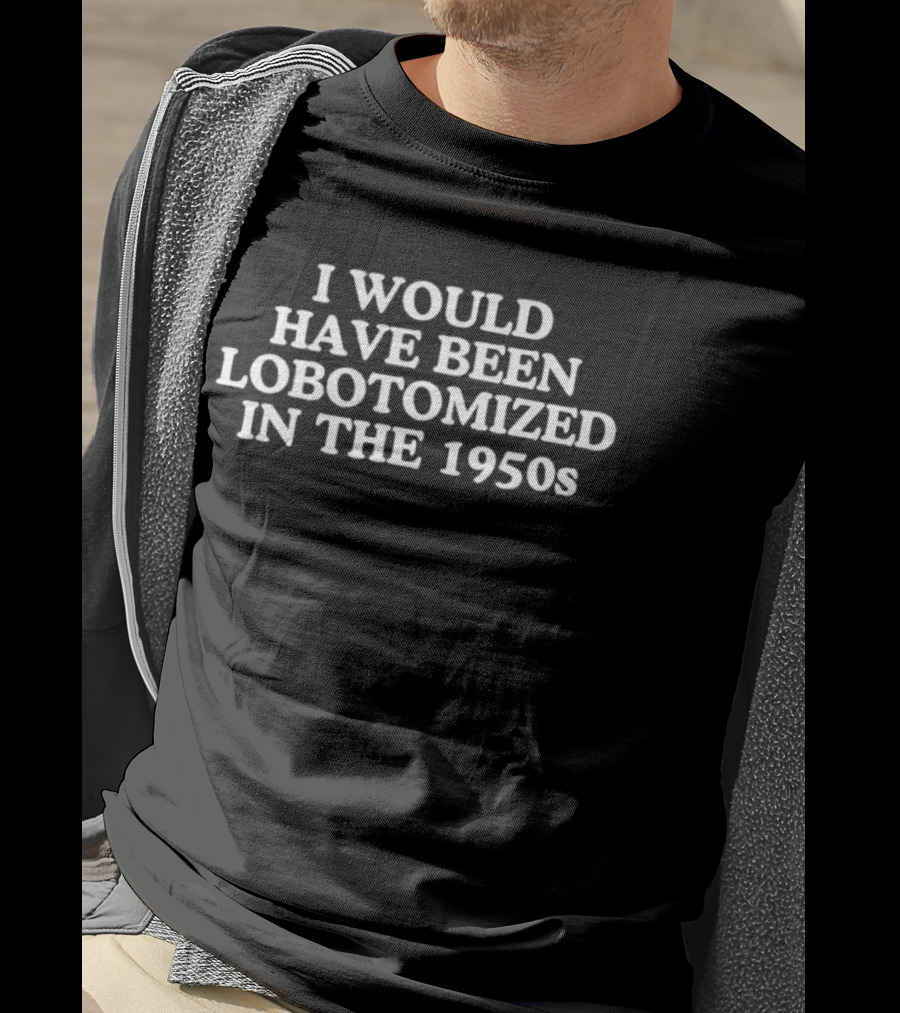 I Would Have Been Lobotomized In The 1950s Retro Humor T-Shirt