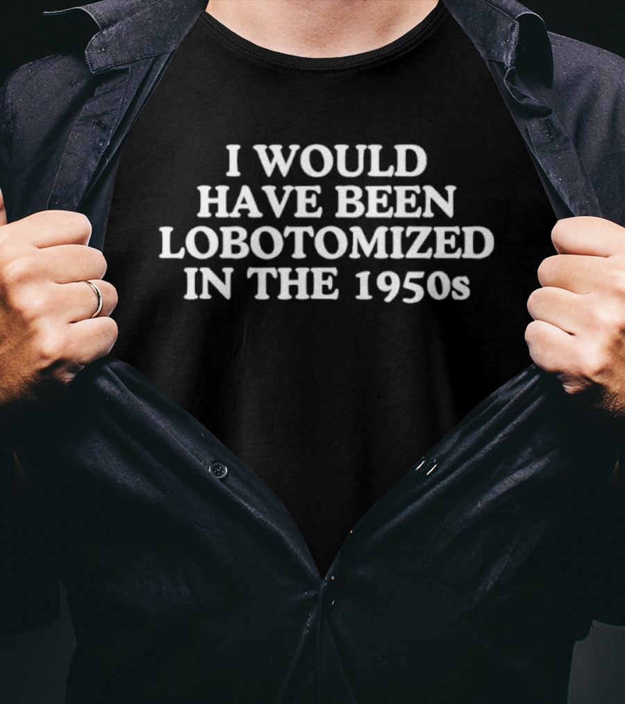 I Would Have Been Lobotomized In The 1950s Retro Humor T-Shirt
