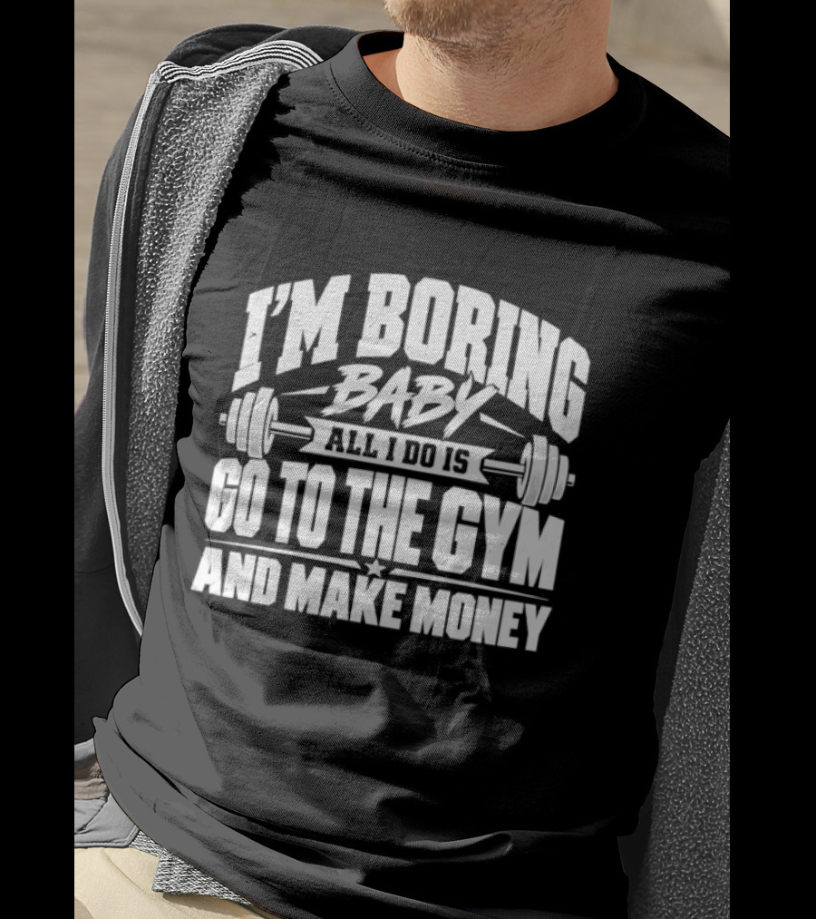 I'm Boring Baby All I Do Is Go To The Gym And Make Money Barbell Fitness Motivation T-Shirt