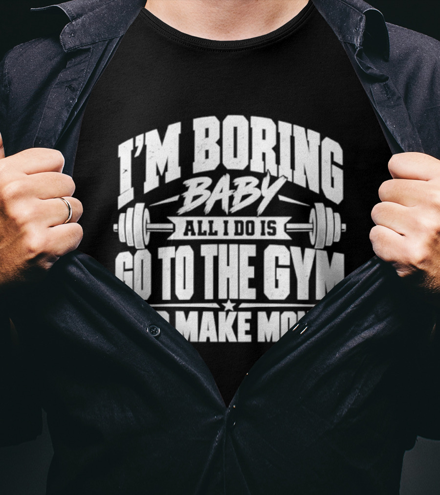 I'm Boring Baby All I Do Is Go To The Gym And Make Money Barbell Fitness Motivation T-Shirt