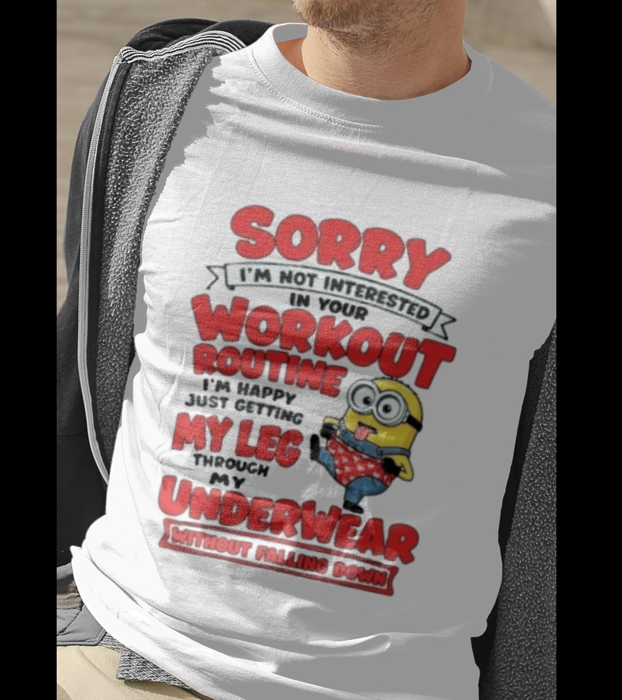 Sorry I'm Not Interested In Your Workout Routine Minion I'm Happy Just Getting My Leg Through My Underwear Without Falling Down T-Shirt