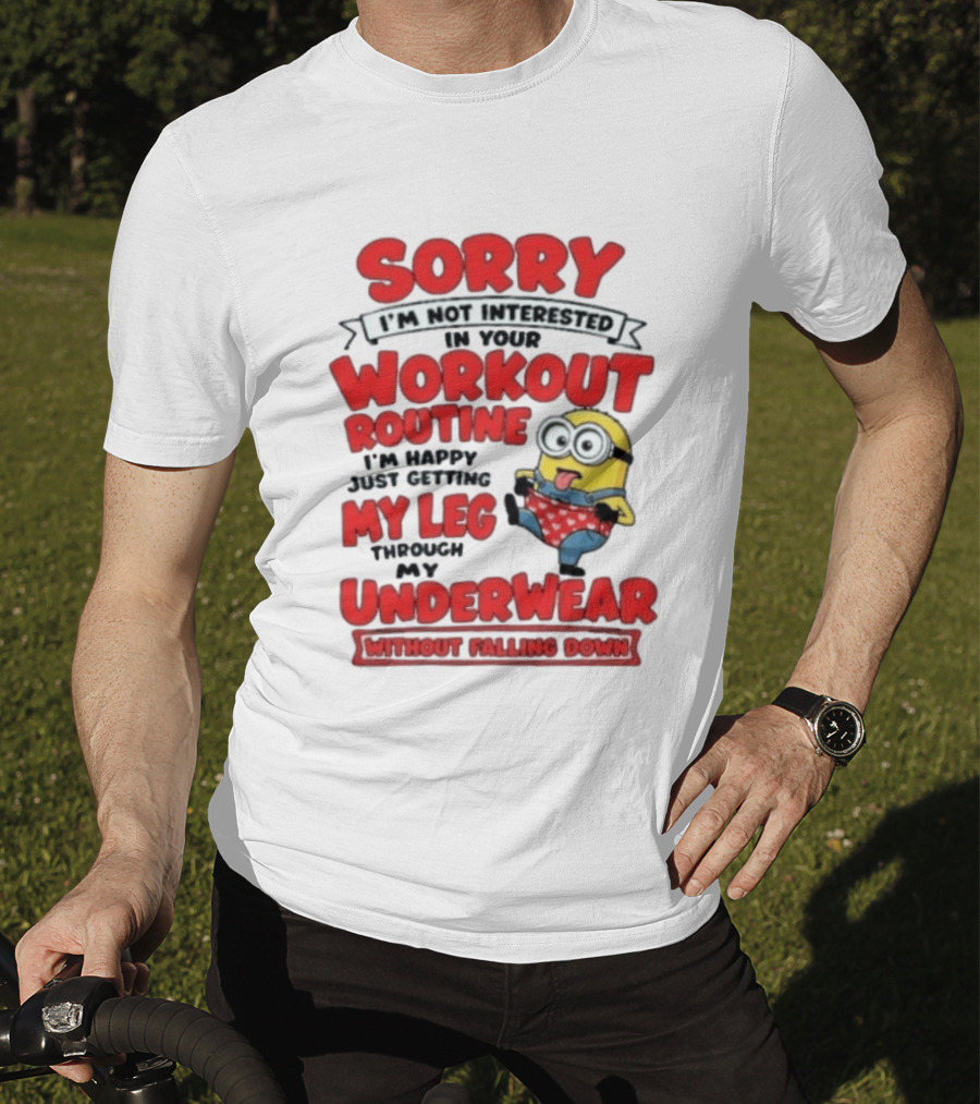 Sorry I'm Not Interested In Your Workout Routine Minion I'm Happy Just Getting My Leg Through My Underwear Without Falling Down T-Shirt